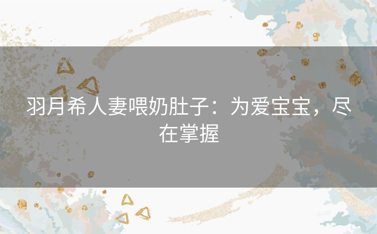 羽月希人妻喂奶肚子:为爱宝宝,尽在掌握 羽月希人妻喂奶肚子:为爱宝宝,尽在掌握