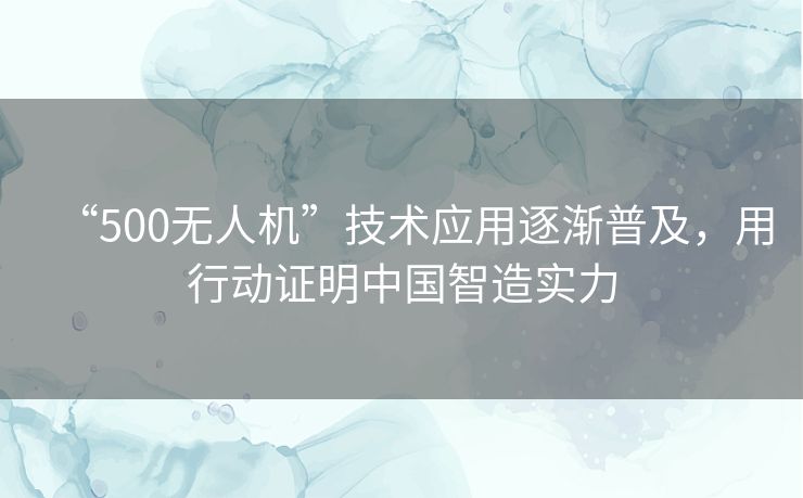 “500无人机”技术应用逐渐普及,用行动证明中国智造实力 “500无人机”技术应用逐渐普及,用行动证明中国智造实力
