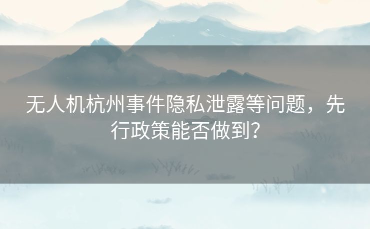 无人机杭州事件隐私泄露等问题,先行政策能否做到? 无人机杭州事件隐私泄露等问题,先行政策能否做到?