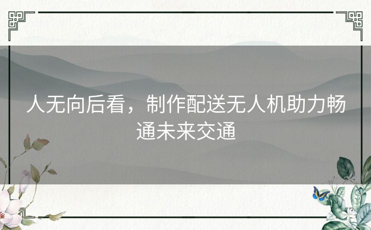 人无向后看,制作配送无人机助力畅通未来交通 人无向后看,制作配送无人机助力畅通未来交通