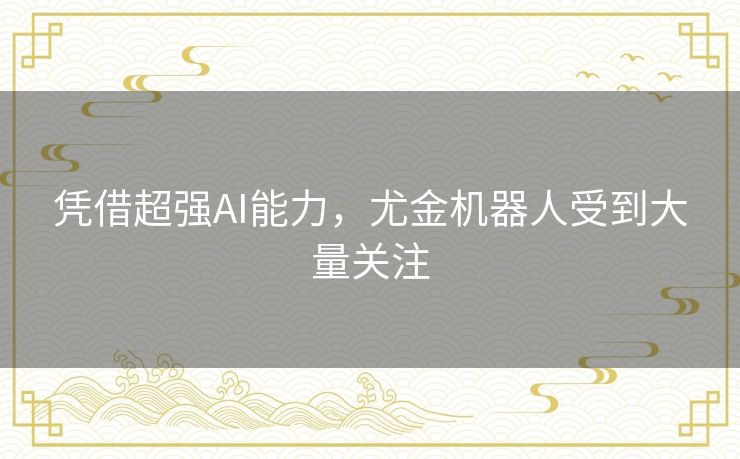 凭借超强AI能力,尤金机器人受到大量关注 凭借超强AI能力,尤金机器人受到大量关注