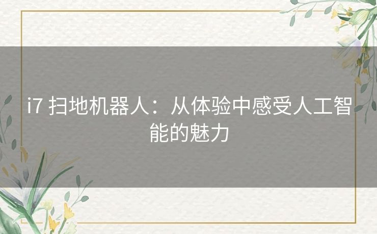 i7 扫地机器人:从体验中感受人工智能的魅力 i7 扫地机器人:从体验中感受人工智能的魅力