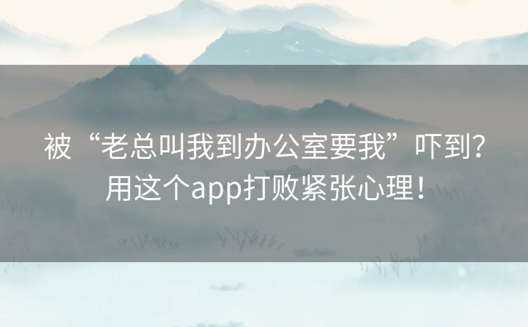 被“老总叫我到办公室要我”吓到？用这个app打败紧张心理！