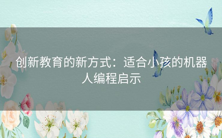 创新教育的新方式:适合小孩的机器人编程启示 创新教育的新方式:适合小孩的机器人编程启示
