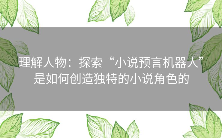 理解人物:探索“小说预言机器人”是如何创造独特的小说角色的 理解人物:探索“小说预言机器人”是如何创造独特的小说角色的