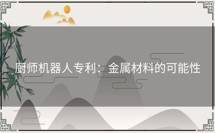 厨师机器人专利:金属材料的可能性 厨师机器人专利:金属材料的可能性