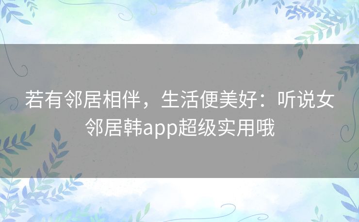 若有邻居相伴,生活便美好:听说女邻居韩app超级实用哦 若有邻居相伴,生活便美好:听说女邻居韩app超级实用哦