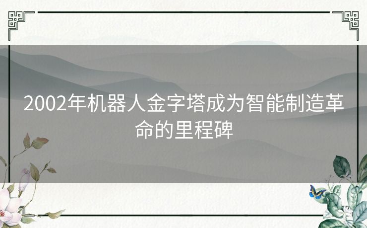 2002年机器人金字塔成为智能制造革命的里程碑 2002年机器人金字塔成为智能制造革命的里程碑