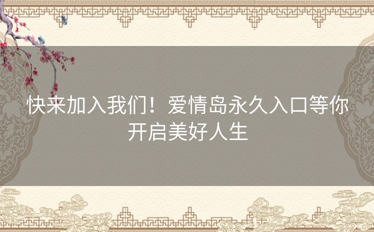 快来加入我们!爱情岛永久入口等你开启美好人生 快来加入我们!爱情岛永久入口等你开启美好人生