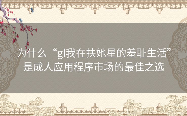 为什么“gl我在扶她星的羞耻生活”是成人应用程序市场的最佳之选 为什么“gl我在扶她星的羞耻生活”是成人应用程序市场的最佳之选