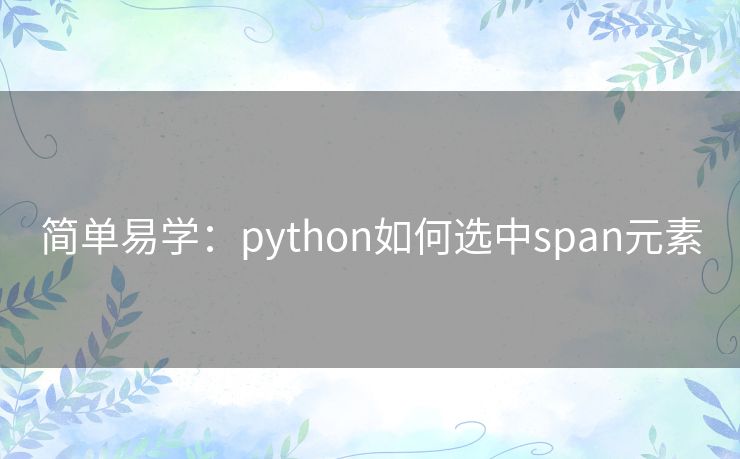简单易学:python如何选中span元素 简单易学:python如何选中span元素