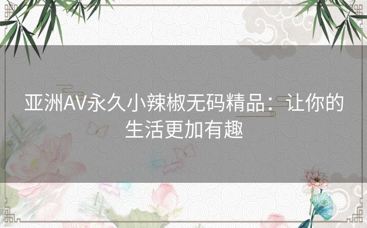 亚洲AV永久小辣椒无码精品:让你的生活更加有趣 亚洲AV永久小辣椒无码精品:让你的生活更加有趣