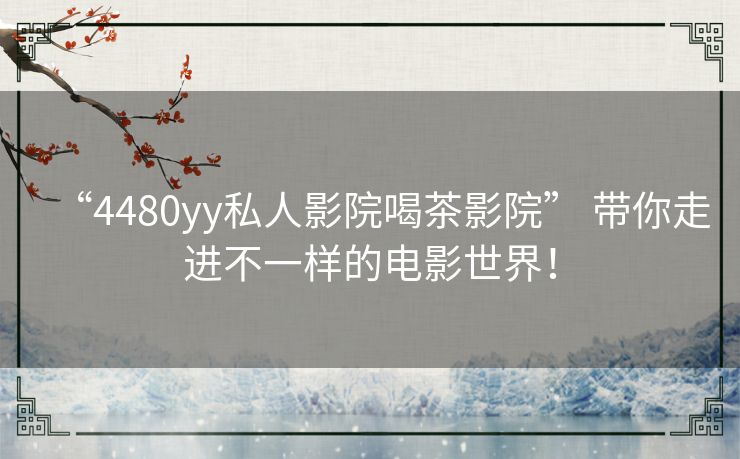 “4480yy私人影院喝茶影院” 带你走进不一样的电影世界! “4480yy私人影院喝茶影院” 带你走进不一样的电影世界!