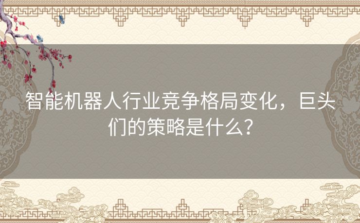 智能机器人行业竞争格局变化，巨头们的策略是什么？