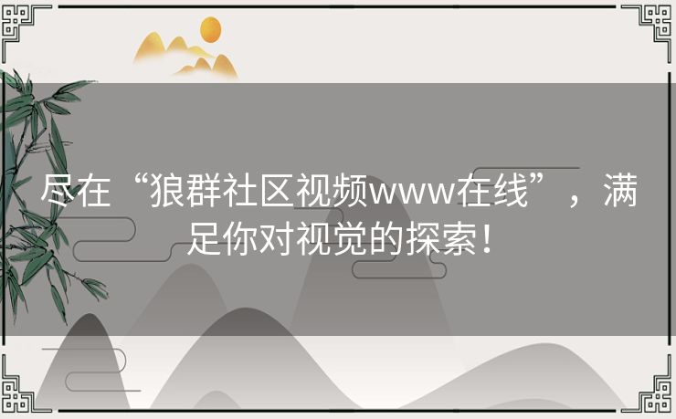 尽在“狼群社区视频www在线”,满足你对视觉的探索! 尽在“狼群社区视频www在线”,满足你对视觉的探索!