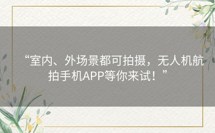 “室内、外场景都可拍摄,无人机航拍手机APP等你来试!” “室内、外场景都可拍摄,无人机航拍手机APP等你来试!”