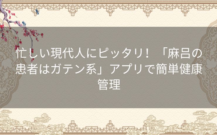 忙しい現代人にピッタリ！「麻吕の患者はガテン系」アプリで簡単健康管理