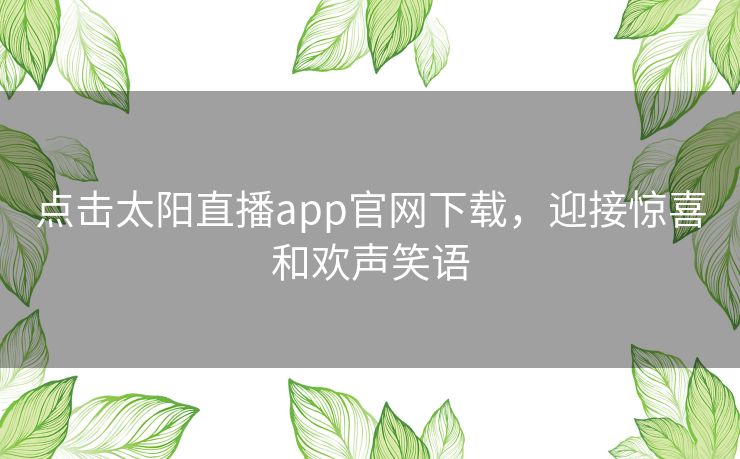 点击太阳直播app官网下载,迎接惊喜和欢声笑语 点击太阳直播app官网下载,迎接惊喜和欢声笑语