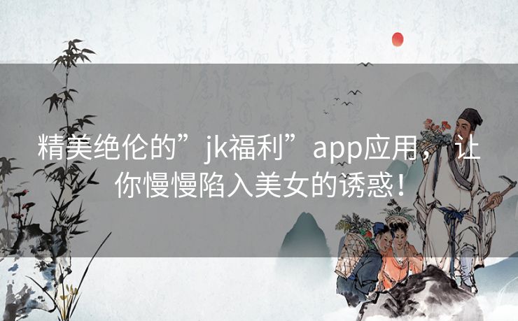 精美绝伦的”jk福利”app应用, 让你慢慢陷入美女的诱惑! 精美绝伦的”jk福利”app应用, 让你慢慢陷入美女的诱惑!