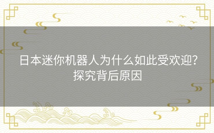 日本迷你机器人为什么如此受欢迎?探究背后原因 日本迷你机器人为什么如此受欢迎?探究背后原因