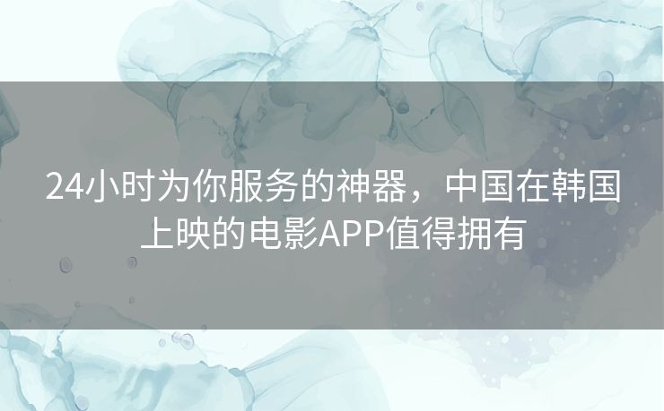 24小时为你服务的神器,中国在韩国上映的电影APP值得拥有 24小时为你服务的神器,中国在韩国上映的电影APP值得拥有