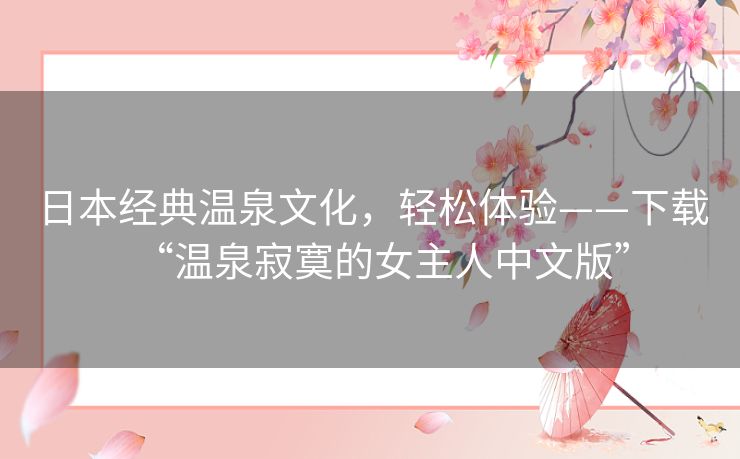 日本经典温泉文化,轻松体验——下载“温泉寂寞的女主人中文版” 日本经典温泉文化,轻松体验——下载“温泉寂寞的女主人中文版”