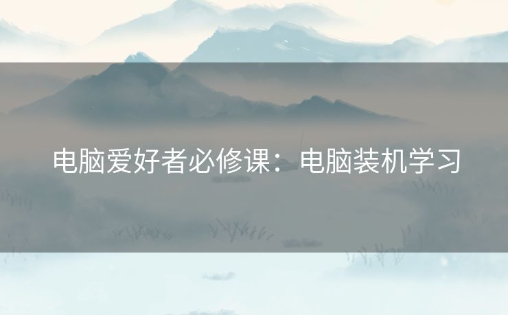 电脑爱好者必修课：电脑装机学习