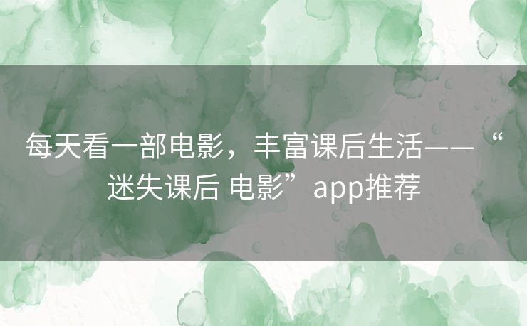 每天看一部电影,丰富课后生活——“迷失课后 电影”app推荐 每天看一部电影,丰富课后生活——“迷失课后 电影”app推荐