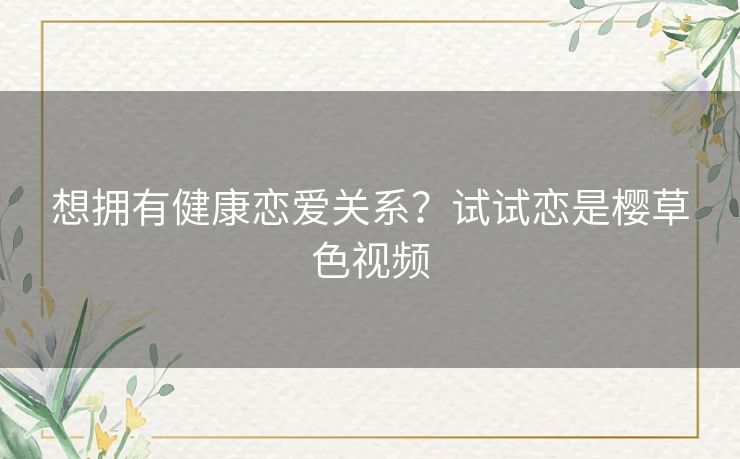 想拥有健康恋爱关系?试试恋是樱草色视频 想拥有健康恋爱关系?试试恋是樱草色视频
