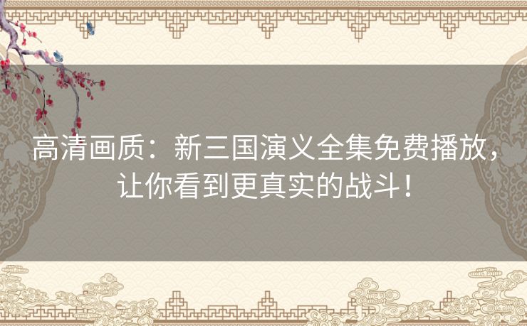 高清画质:新三国演义全集免费播放,让你看到更真实的战斗! 高清画质:新三国演义全集免费播放,让你看到更真实的战斗!