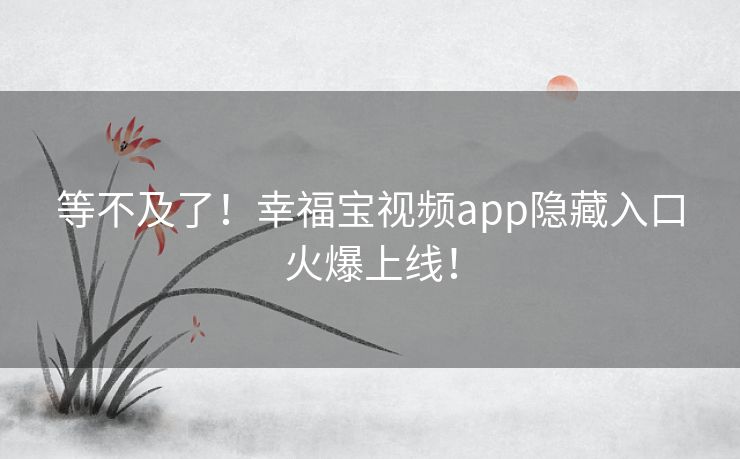 等不及了!幸福宝视频app隐藏入口火爆上线! 等不及了!幸福宝视频app隐藏入口火爆上线!