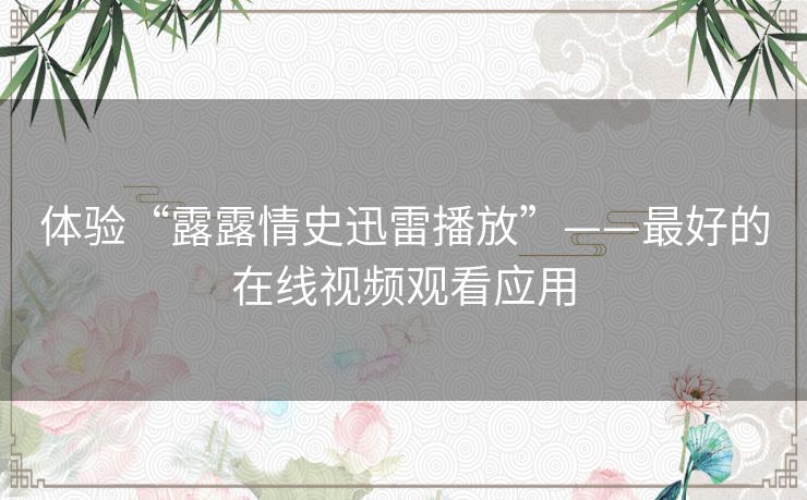 体验“露露情史迅雷播放”——最好的在线视频观看应用 体验“露露情史迅雷播放”——最好的在线视频观看应用
