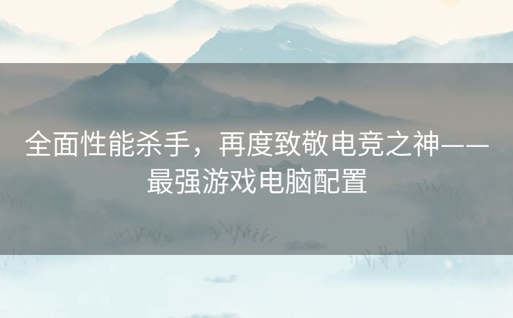 全面性能杀手,再度致敬电竞之神——最强游戏电脑配置 全面性能杀手,再度致敬电竞之神——最强游戏电脑配置
