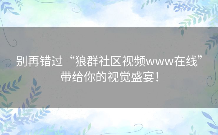 别再错过“狼群社区视频www在线”带给你的视觉盛宴! 别再错过“狼群社区视频www在线”带给你的视觉盛宴!