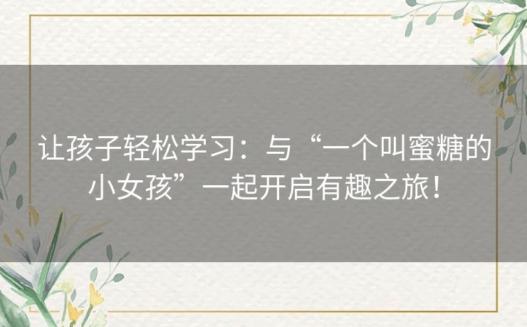 让孩子轻松学习:与“一个叫蜜糖的小女孩”一起开启有趣之旅! 让孩子轻松学习:与“一个叫蜜糖的小女孩”一起开启有趣之旅!