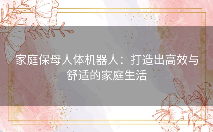 家庭保母人体机器人:打造出高效与舒适的家庭生活 家庭保母人体机器人:打造出高效与舒适的家庭生活