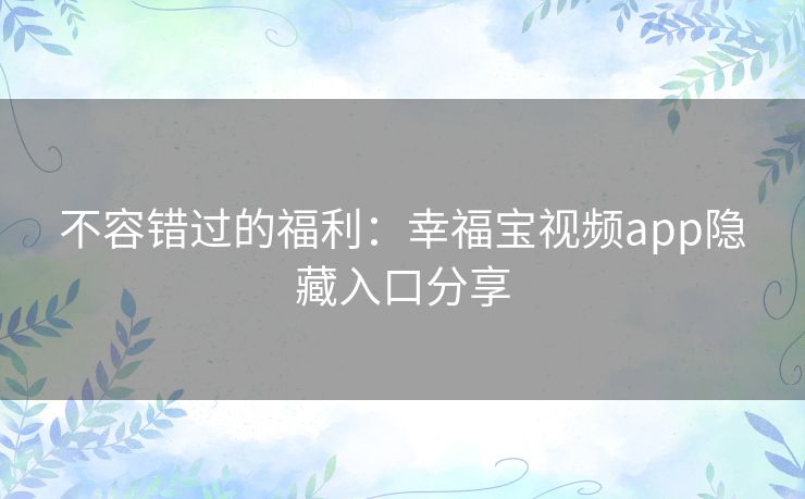 不容错过的福利:幸福宝视频app隐藏入口分享 不容错过的福利:幸福宝视频app隐藏入口分享