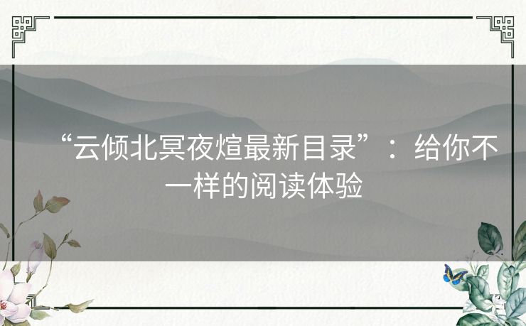 “云倾北冥夜煊最新目录”:给你不一样的阅读体验 “云倾北冥夜煊最新目录”:给你不一样的阅读体验