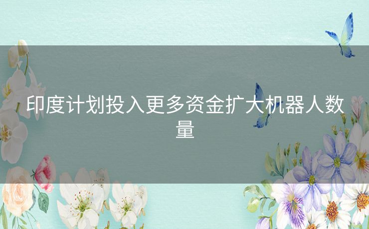 印度计划投入更多资金扩大机器人数量 印度计划投入更多资金扩大机器人数量