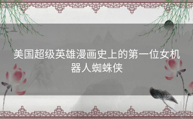 美国超级英雄漫画史上的第一位女机器人蜘蛛侠 美国超级英雄漫画史上的第一位女机器人蜘蛛侠