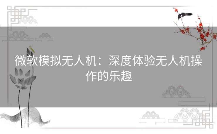 微软模拟无人机:深度体验无人机操作的乐趣 微软模拟无人机:深度体验无人机操作的乐趣