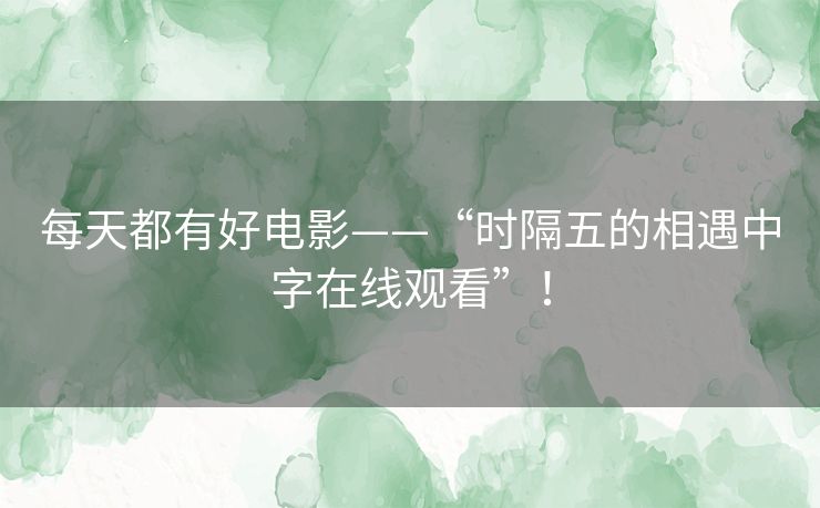 每天都有好电影——“时隔五的相遇中字在线观看”! 每天都有好电影——“时隔五的相遇中字在线观看”!