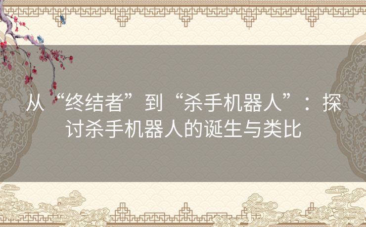 从“终结者”到“杀手机器人”:探讨杀手机器人的诞生与类比 从“终结者”到“杀手机器人”:探讨杀手机器人的诞生与类比