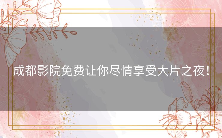 成都影院免费让你尽情享受大片之夜! 成都影院免费让你尽情享受大片之夜!