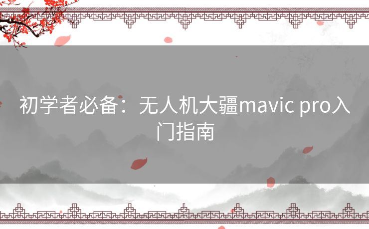 初学者必备:无人机大疆mavic pro入门指南 初学者必备:无人机大疆mavic pro入门指南