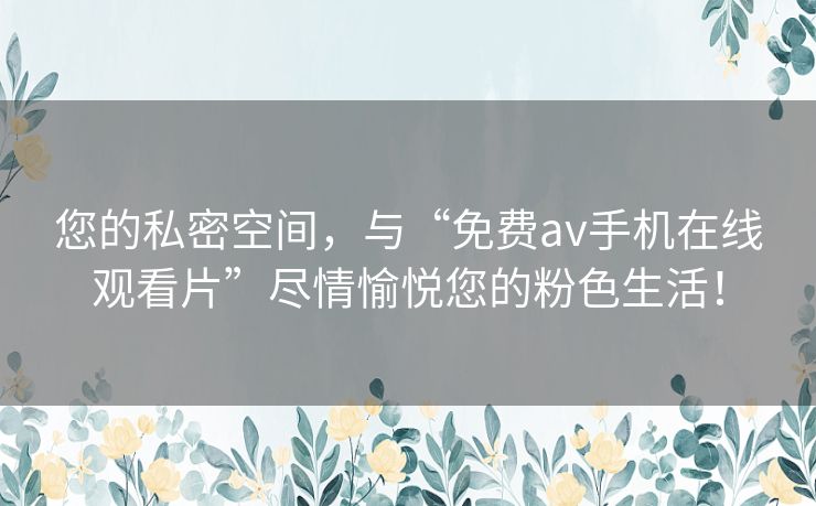 您的私密空间,与“免费av手机在线观看片”尽情愉悦您的粉色生活! 您的私密空间,与“免费av手机在线观看片”尽情愉悦您的粉色生活!