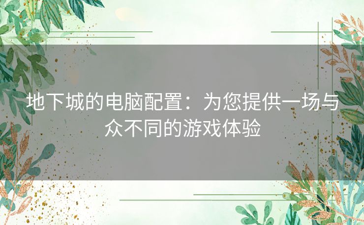 地下城的电脑配置:为您提供一场与众不同的游戏体验 地下城的电脑配置:为您提供一场与众不同的游戏体验