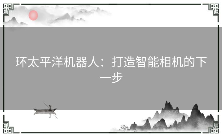 环太平洋机器人:打造智能相机的下一步 环太平洋机器人:打造智能相机的下一步