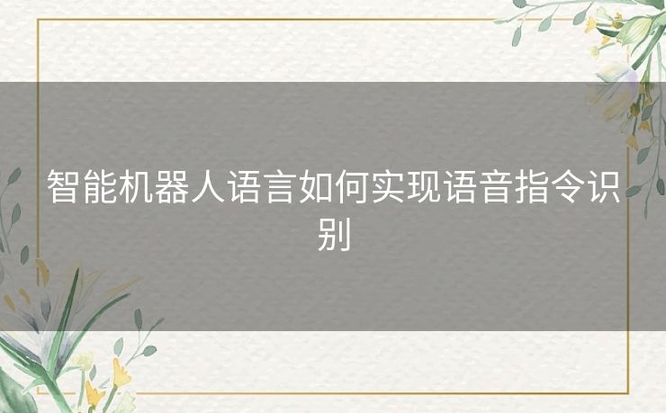 智能机器人语言如何实现语音指令识别 智能机器人语言如何实现语音指令识别