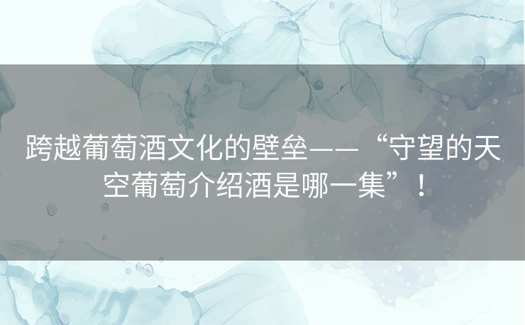 跨越葡萄酒文化的壁垒——“守望的天空葡萄介绍酒是哪一集”！